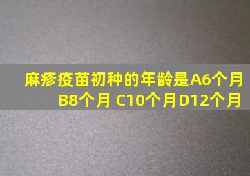 麻疹疫苗初种的年龄是A6个月B8个月 C10个月D12个月